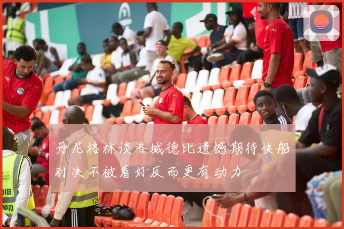 丹尼格林谈洛城德比遗憾期待快船对决不被看好反而更有动力