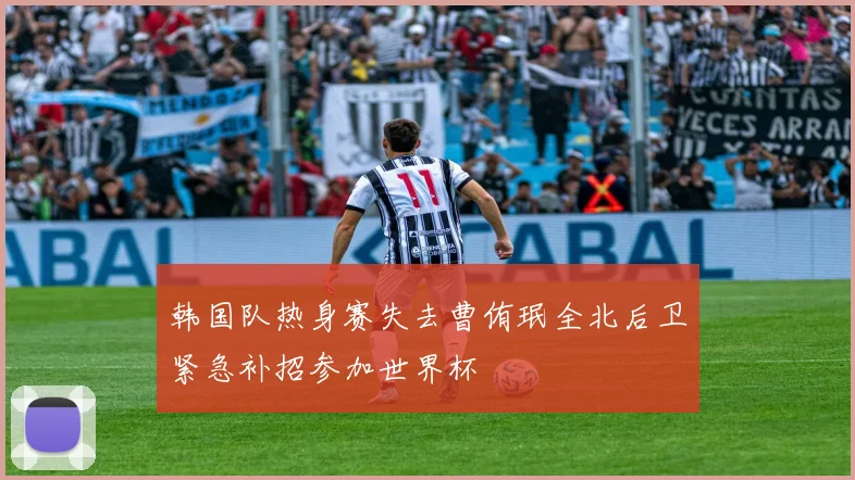韩国队热身赛失去曹侑珉全北后卫紧急补招参加世界杯
