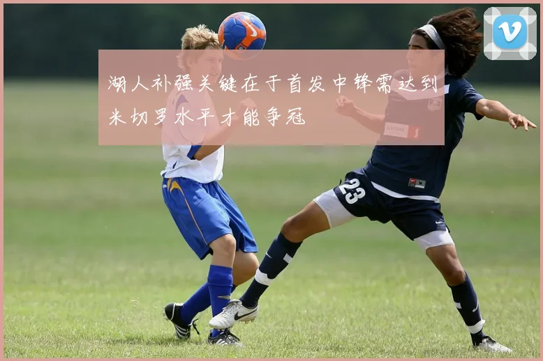 湖人补强关键在于首发中锋需达到米切罗水平才能争冠