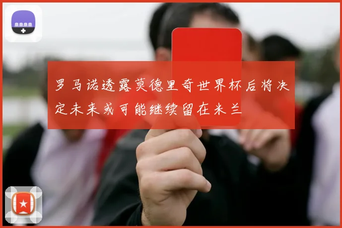 罗马诺透露莫德里奇世界杯后将决定未来或可能继续留在米兰