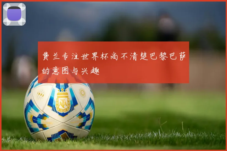 费兰专注世界杯尚不清楚巴黎巴萨的意图与兴趣