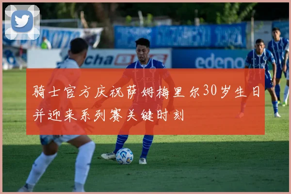 骑士官方庆祝萨姆梅里尔30岁生日并迎来系列赛关键时刻