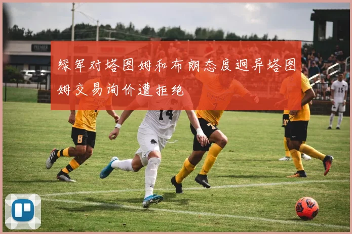 绿军对塔图姆和布朗态度迥异塔图姆交易询价遭拒绝