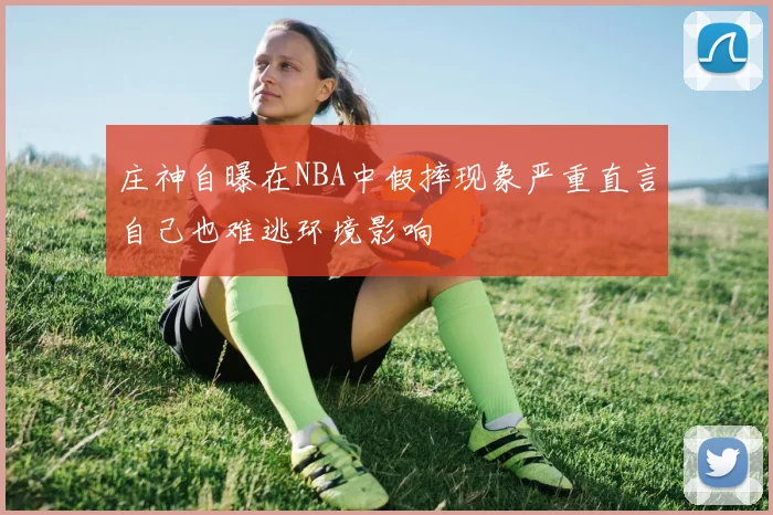 庄神自曝在NBA中假摔现象严重直言自己也难逃环境影响