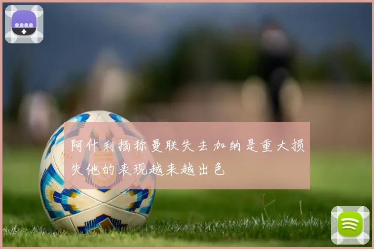 阿什利扬称曼联失去加纳是重大损失他的表现越来越出色