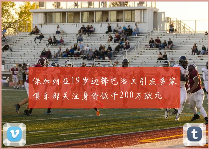 保加利亚19岁边锋巴洛夫引发多家俱乐部关注身价低于200万欧元