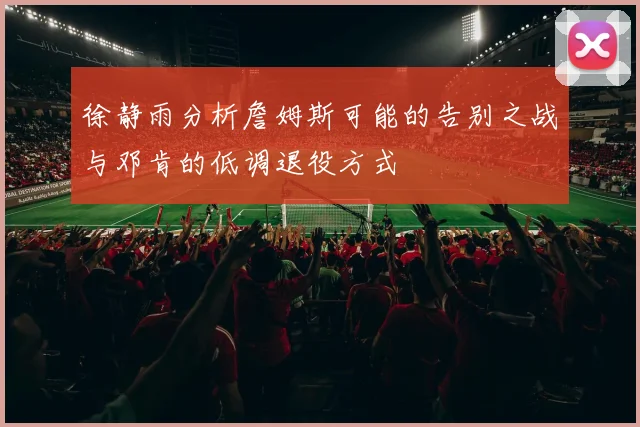 徐静雨分析詹姆斯可能的告别之战与邓肯的低调退役方式