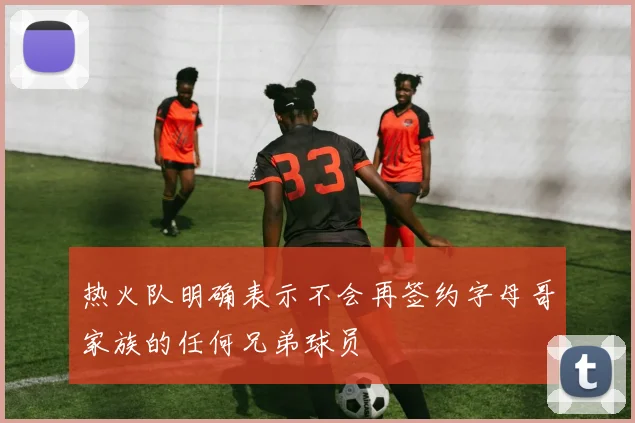 热火队明确表示不会再签约字母哥家族的任何兄弟球员