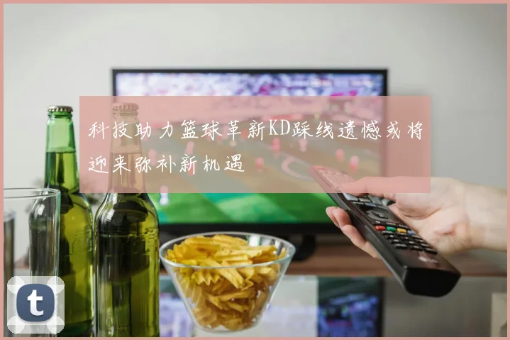 科技助力篮球革新KD踩线遗憾或将迎来弥补新机遇