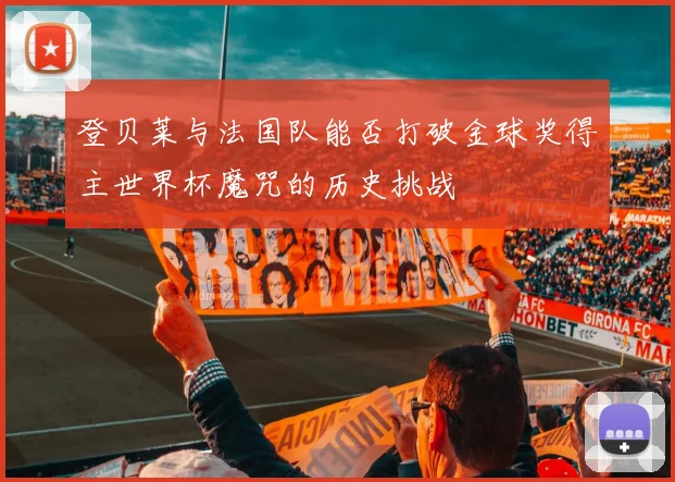 登贝莱与法国队能否打破金球奖得主世界杯魔咒的历史挑战