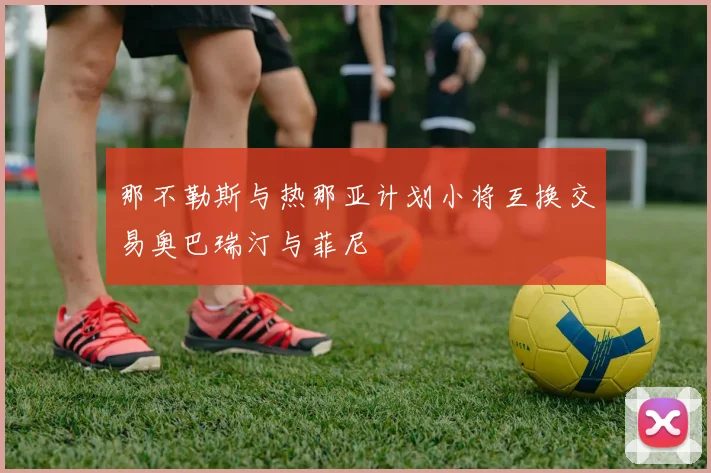 那不勒斯与热那亚计划小将互换交易奥巴瑞汀与菲尼