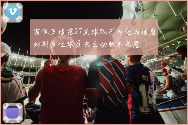 富保罗透露27支球队已与他沟通詹姆斯多位球员也主动联系老詹