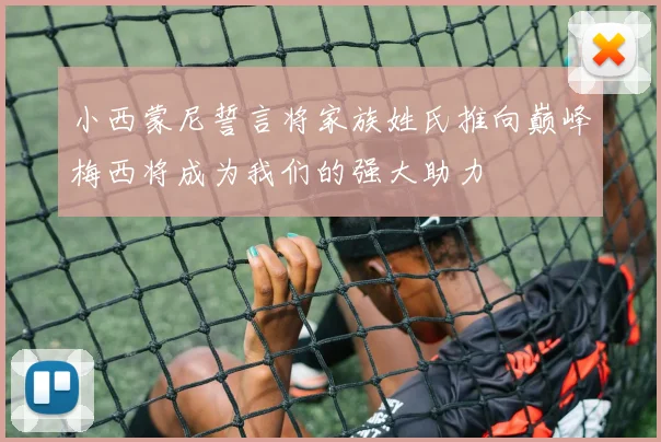 小西蒙尼誓言将家族姓氏推向巅峰梅西将成为我们的强大助力