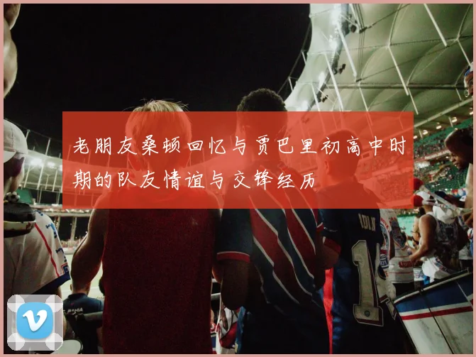 老朋友桑顿回忆与贾巴里初高中时期的队友情谊与交锋经历