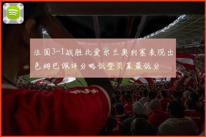 法国3-1战胜北爱尔兰奥利塞表现出色姆巴佩评分略低登贝莱最低分